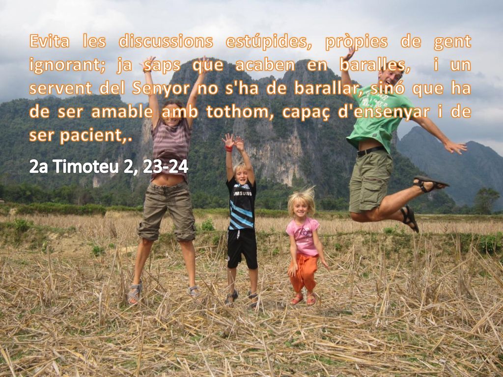 Evita les discussions estúpides, pròpies de gent ignorant; ja saps que acaben en baralles, i un servent del Senyor no s ha de barallar, sinó que ha de ser amable amb tothom, capaç d ensenyar i de ser pacient,.