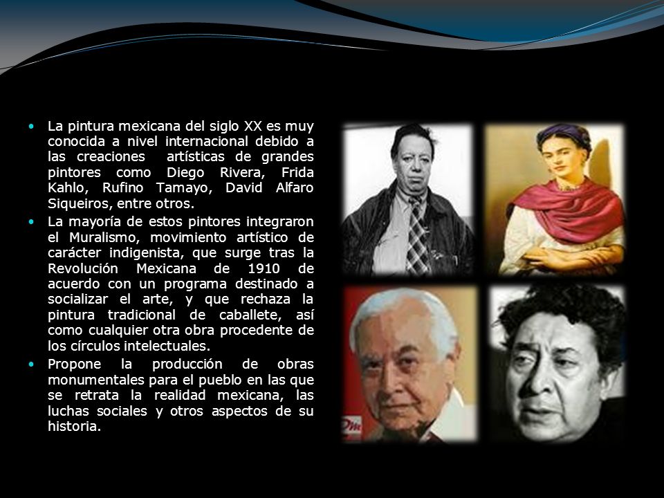 La pintura mexicana del siglo XX es muy conocida a nivel internacional debido a las creaciones artísticas de grandes pintores como Diego Rivera, Frida Kahlo, Rufino Tamayo, David Alfaro Siqueiros, entre otros.