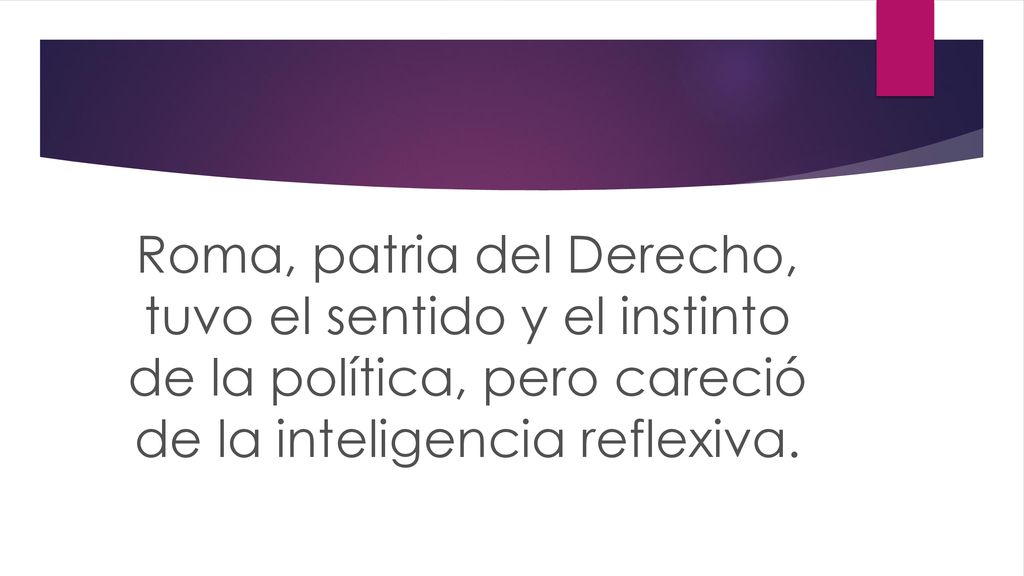 Roma, patria del Derecho, tuvo el sentido y el instinto de la política, pero careció de la inteligencia reflexiva.