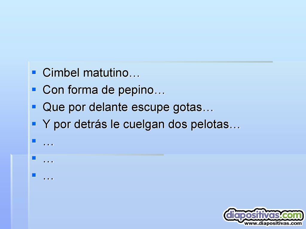 Cimbel matutino… Con forma de pepino… Que por delante escupe gotas… Y por detrás le cuelgan dos pelotas…