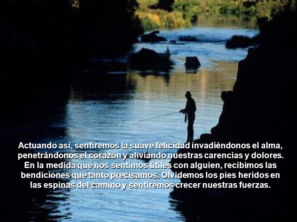 Actuando así, sentiremos la suave felicidad invadiéndonos el alma, penetrándonos el corazón y aliviando nuestras carencias y dolores.