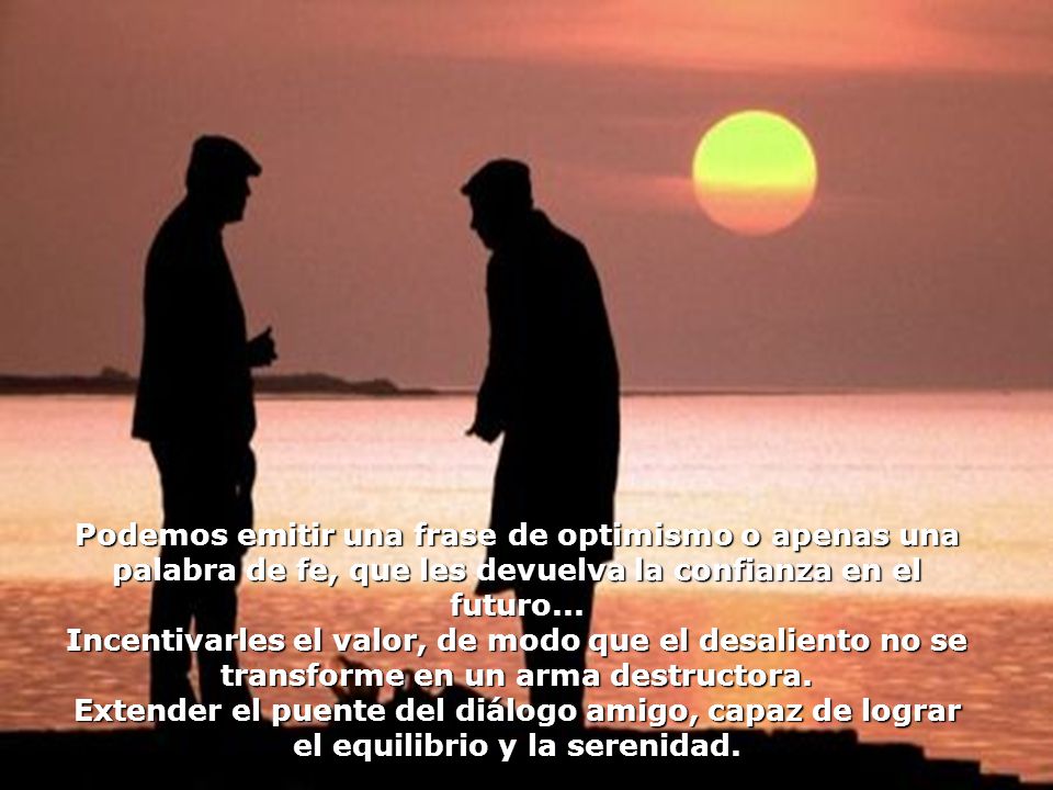 Podemos emitir una frase de optimismo o apenas una palabra de fe, que les devuelva la confianza en el futuro...