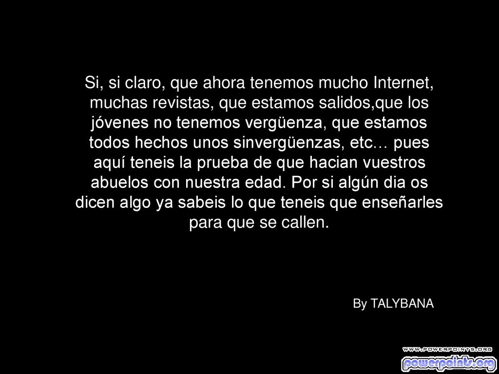 Si, si claro, que ahora tenemos mucho Internet, muchas revistas, que estamos salidos,que los jóvenes no tenemos vergüenza, que estamos todos hechos unos sinvergüenzas, etc… pues aquí teneis la prueba de que hacian vuestros abuelos con nuestra edad. Por si algún dia os dicen algo ya sabeis lo que teneis que enseñarles para que se callen.