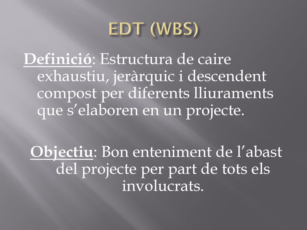 EDT (WBS) Definició: Estructura de caire exhaustiu, jeràrquic i descendent compost per diferents lliuraments que s’elaboren en un projecte.