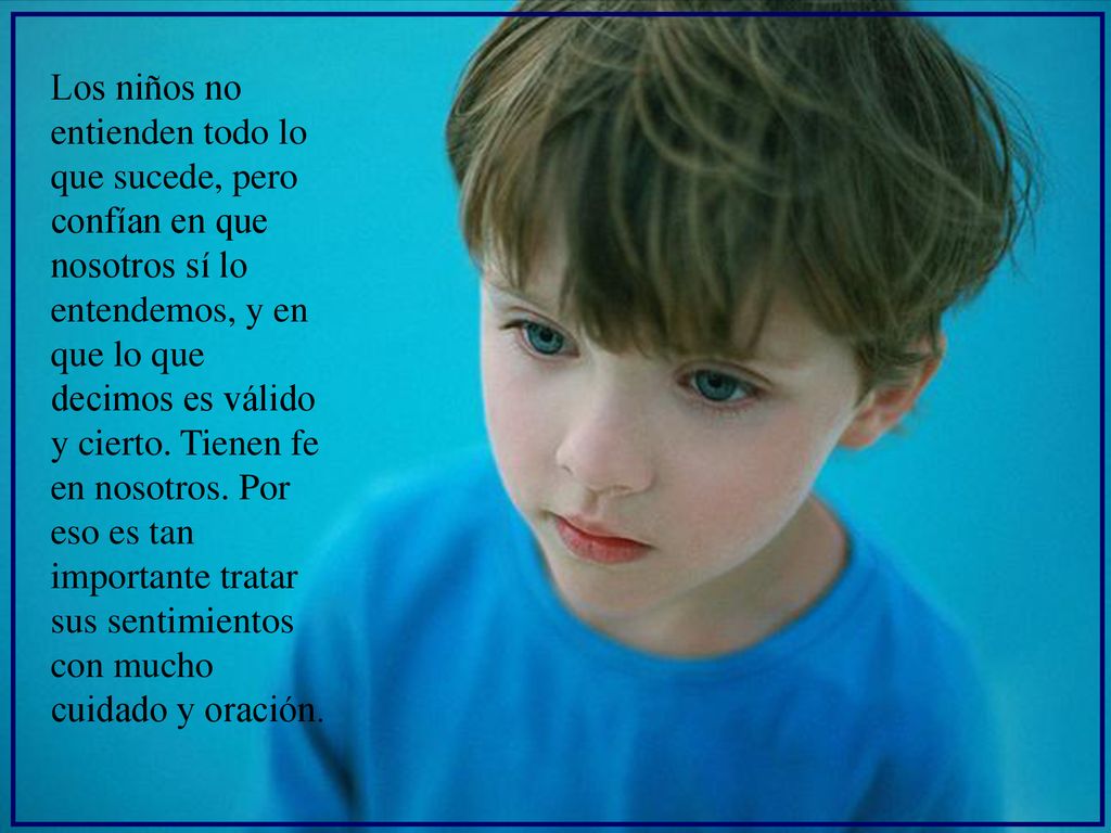 Los niños no entienden todo lo que sucede, pero confían en que nosotros sí lo entendemos, y en que lo que decimos es válido y cierto.