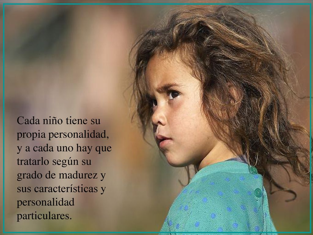 Cada niño tiene su propia personalidad, y a cada uno hay que tratarlo según su grado de madurez y sus características y personalidad particulares.