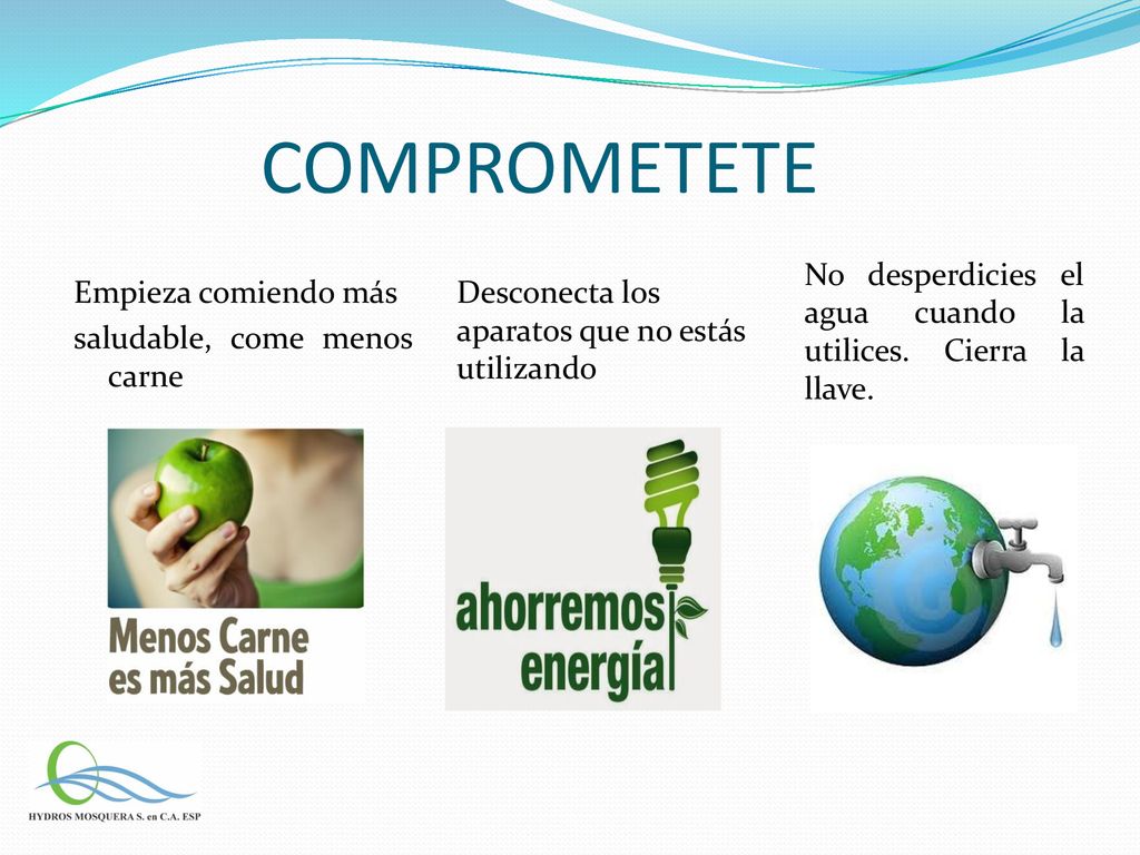 COMPROMETETE No desperdicies el agua cuando la utilices. Cierra la llave. Empieza comiendo más saludable, come menos carne