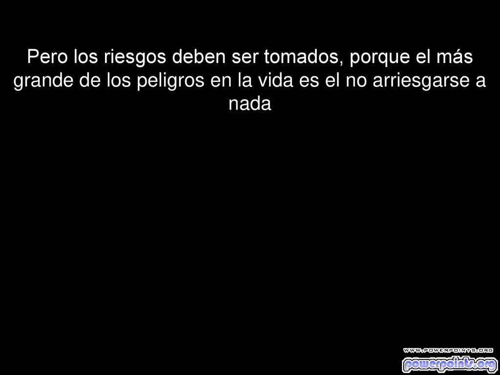 Pero los riesgos deben ser tomados, porque el más grande de los peligros en la vida es el no arriesgarse a nada