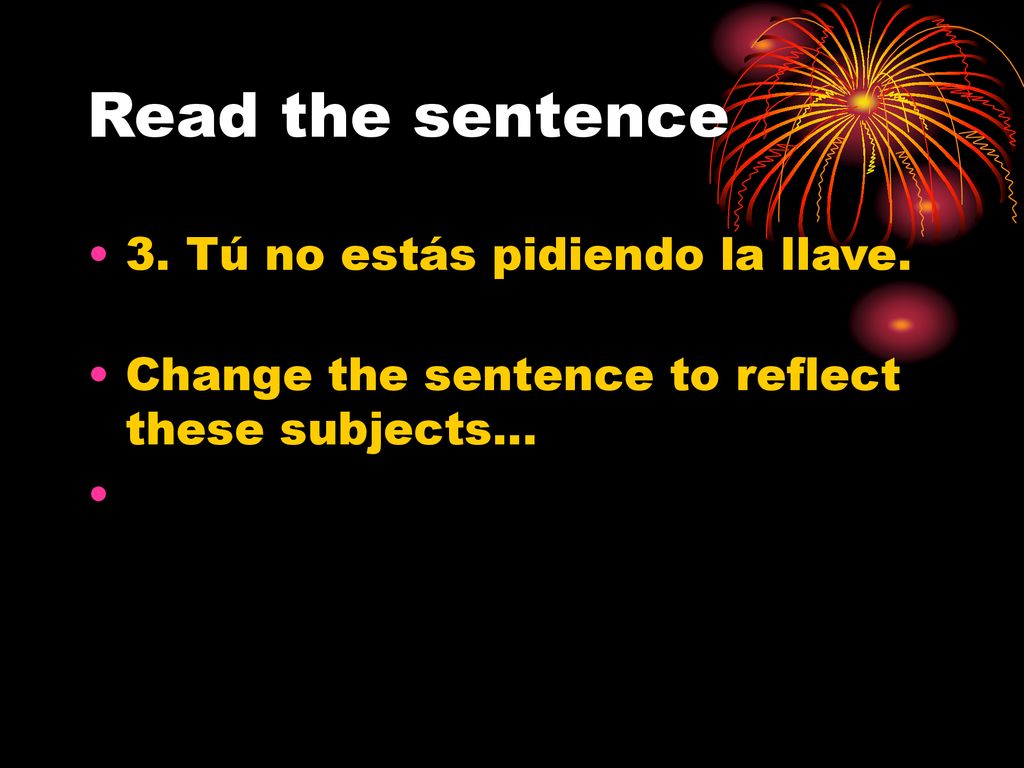 Read the sentence 3. Tú no estás pidiendo la llave.