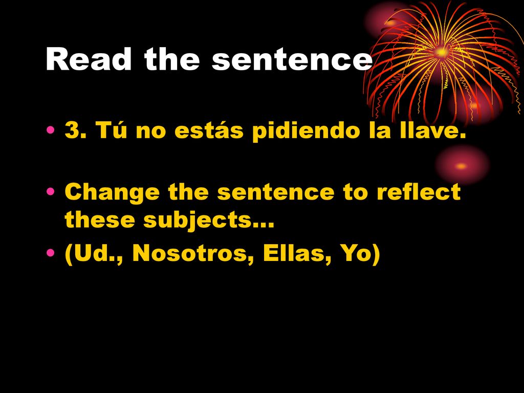 Read the sentence 3. Tú no estás pidiendo la llave.