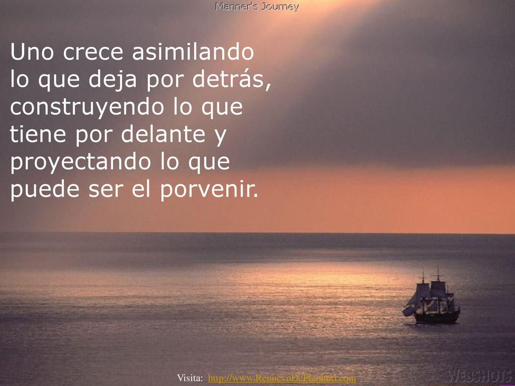 Uno crece asimilando lo que deja por detrás, construyendo lo que tiene por delante y proyectando lo que puede ser el porvenir.