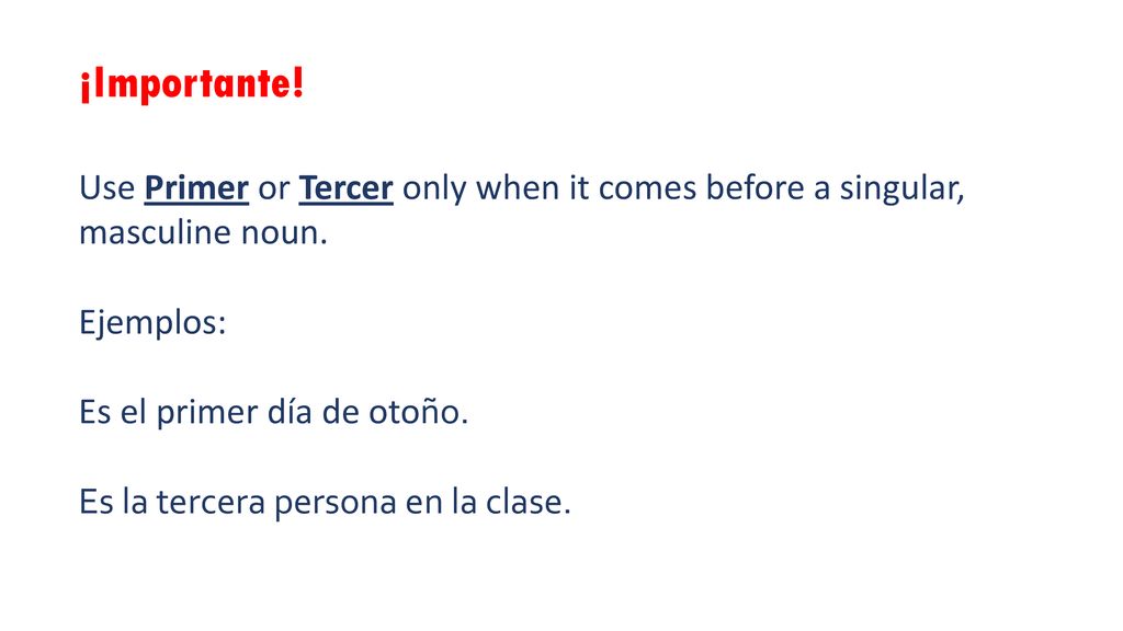 ¡Importante! Use Primer or Tercer only when it comes before a singular, masculine noun. Ejemplos: Es el primer día de otoño.