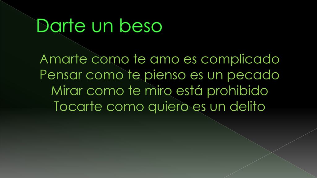 Darte un beso Amarte como te amo es complicado Pensar como te pienso es un pecado Mirar como te miro está prohibido Tocarte como quiero es un delito.