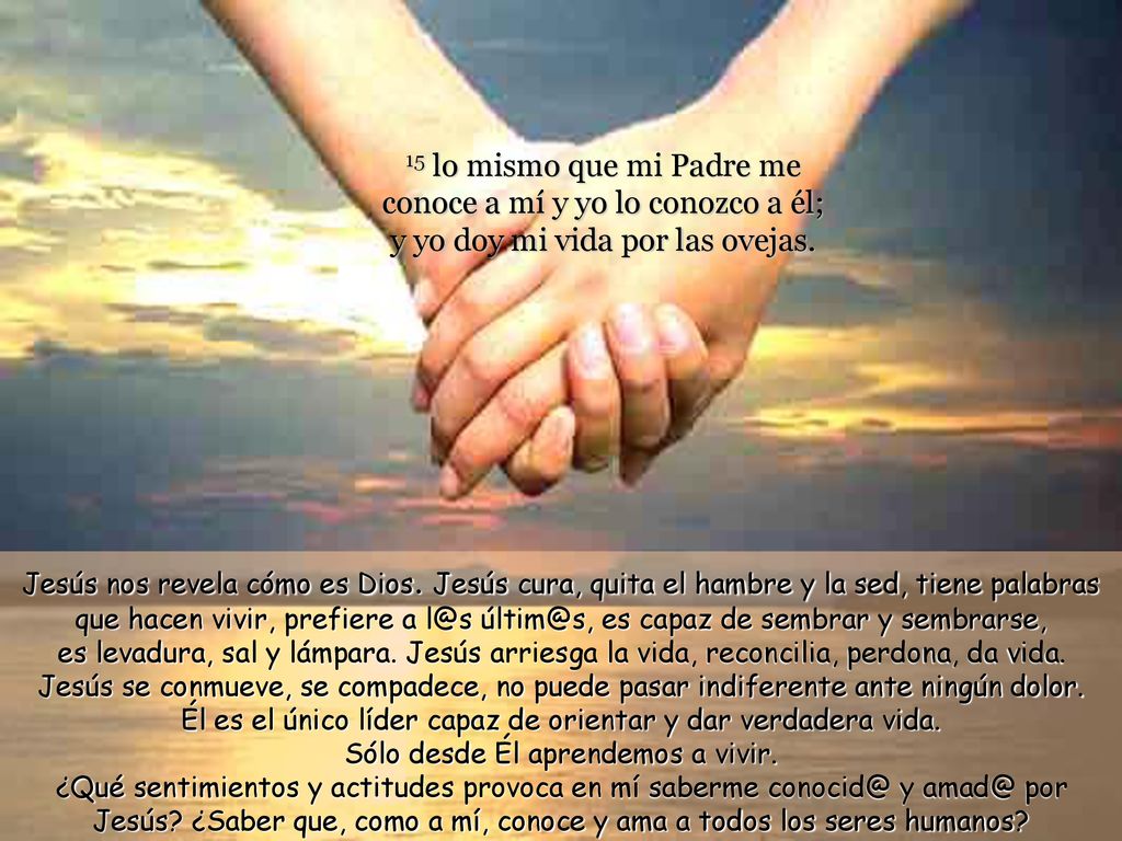 15 lo mismo que mi Padre me conoce a mí y yo lo conozco a él; y yo doy mi vida por las ovejas.