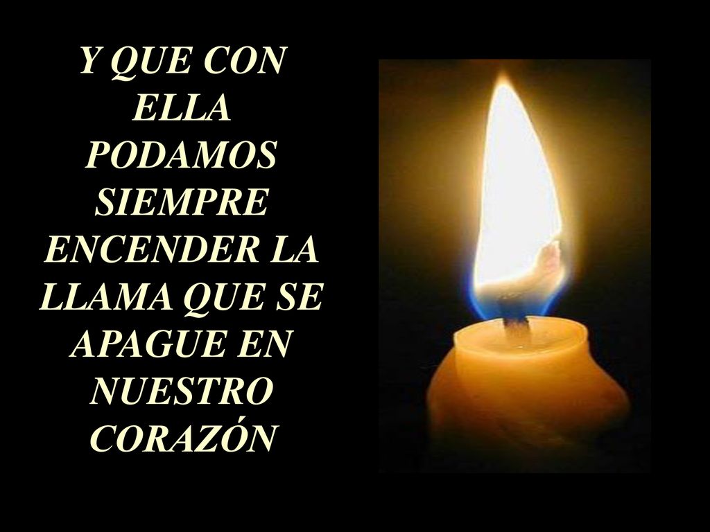 Y QUE CON ELLA PODAMOS SIEMPRE ENCENDER LA LLAMA QUE SE APAGUE EN NUESTRO CORAZÓN