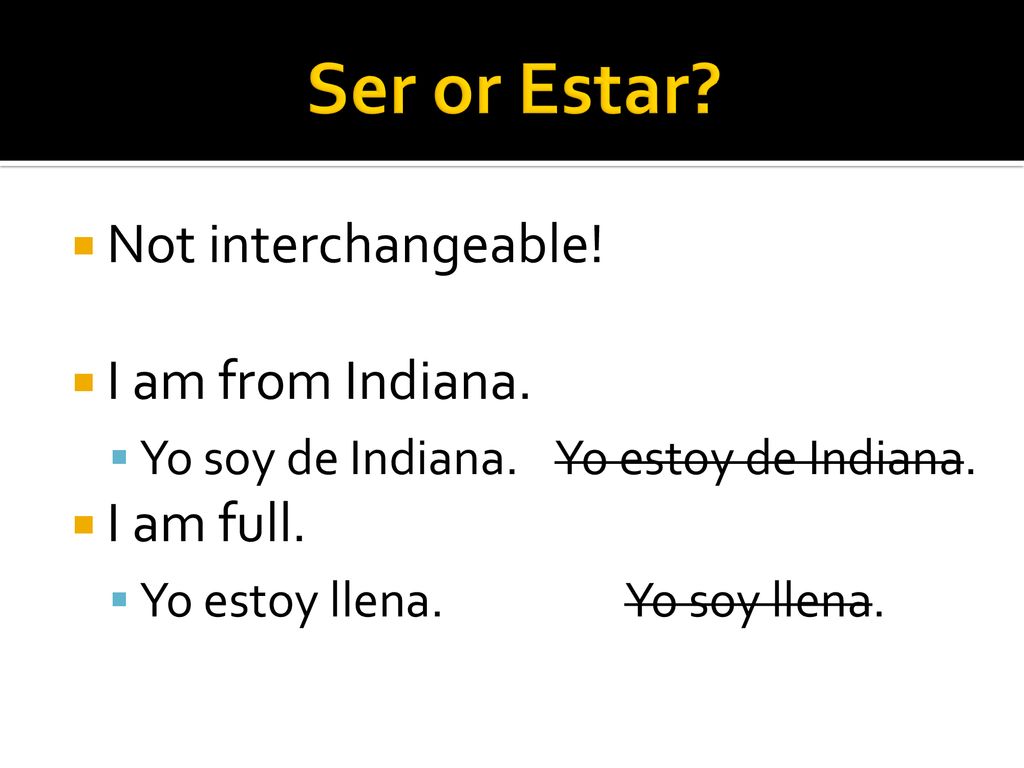 Ser or Estar Not interchangeable! I am from Indiana. I am full.