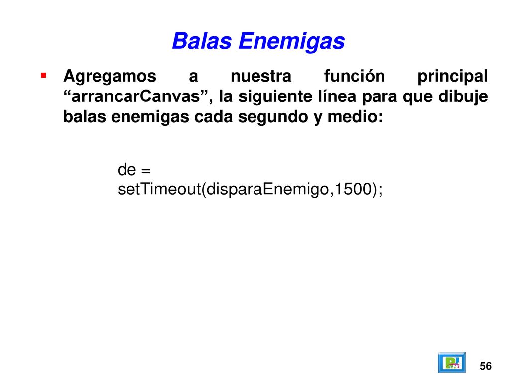 Balas Enemigas Agregamos a nuestra función principal arrancarCanvas , la siguiente línea para que dibuje balas enemigas cada segundo y medio: