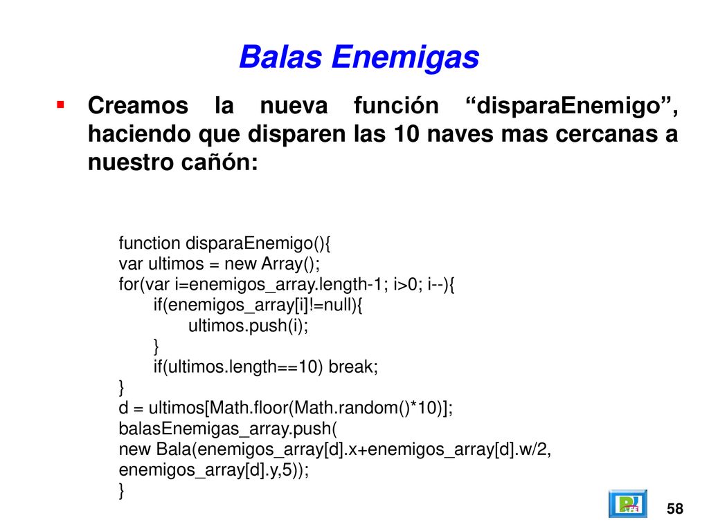Balas Enemigas Creamos la nueva función disparaEnemigo , haciendo que disparen las 10 naves mas cercanas a nuestro cañón: