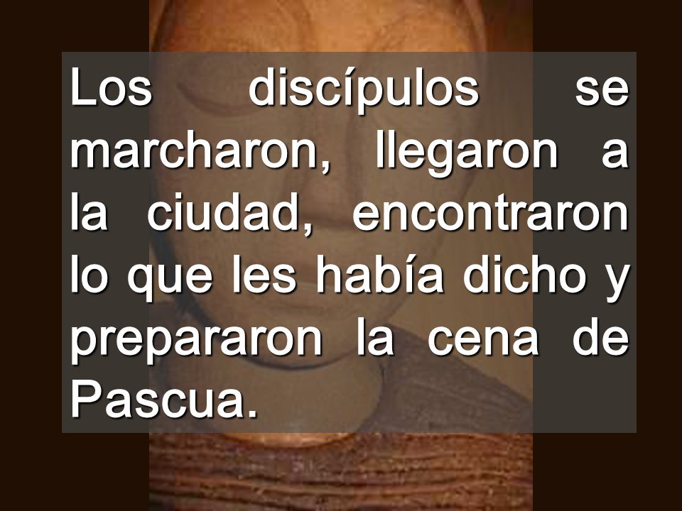 Los discípulos se marcharon, llegaron a la ciudad, encontraron lo que les había dicho y prepararon la cena de Pascua.