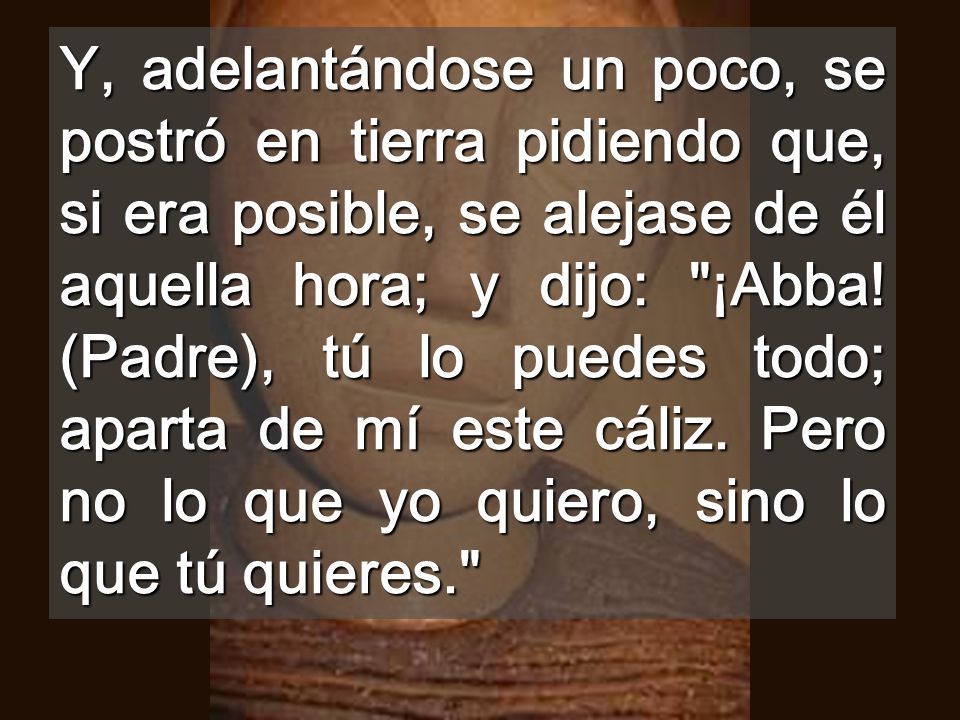 Y, adelantándose un poco, se postró en tierra pidiendo que, si era posible, se alejase de él aquella hora; y dijo: ¡Abba.