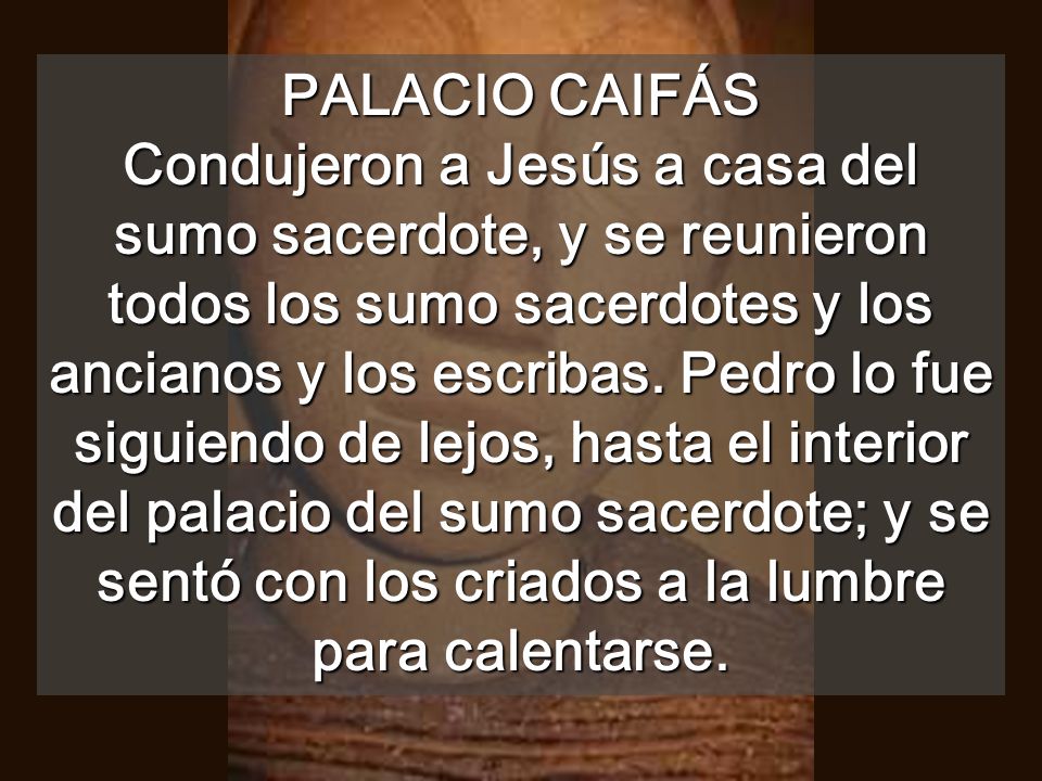 PALACIO CAIFÁS Condujeron a Jesús a casa del sumo sacerdote, y se reunieron todos los sumo sacerdotes y los ancianos y los escribas.