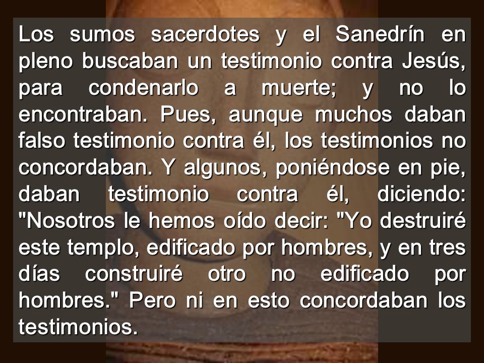 Los sumos sacerdotes y el Sanedrín en pleno buscaban un testimonio contra Jesús, para condenarlo a muerte; y no lo encontraban.
