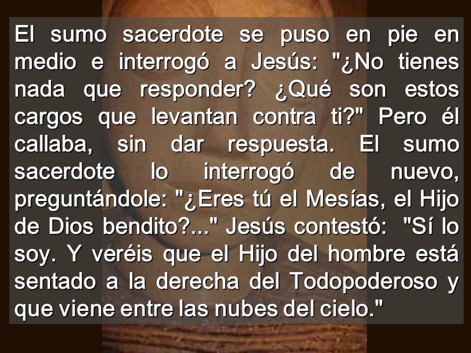 El sumo sacerdote se puso en pie en medio e interrogó a Jesús: ¿No tienes nada que responder.