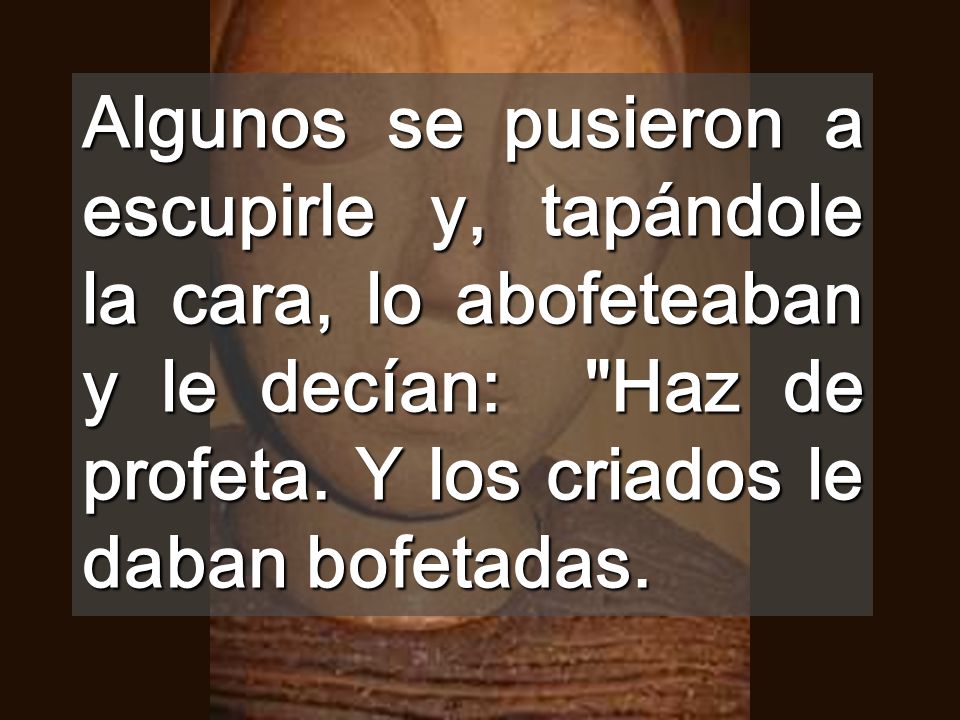Algunos se pusieron a escupirle y, tapándole la cara, lo abofeteaban y le decían: Haz de profeta.