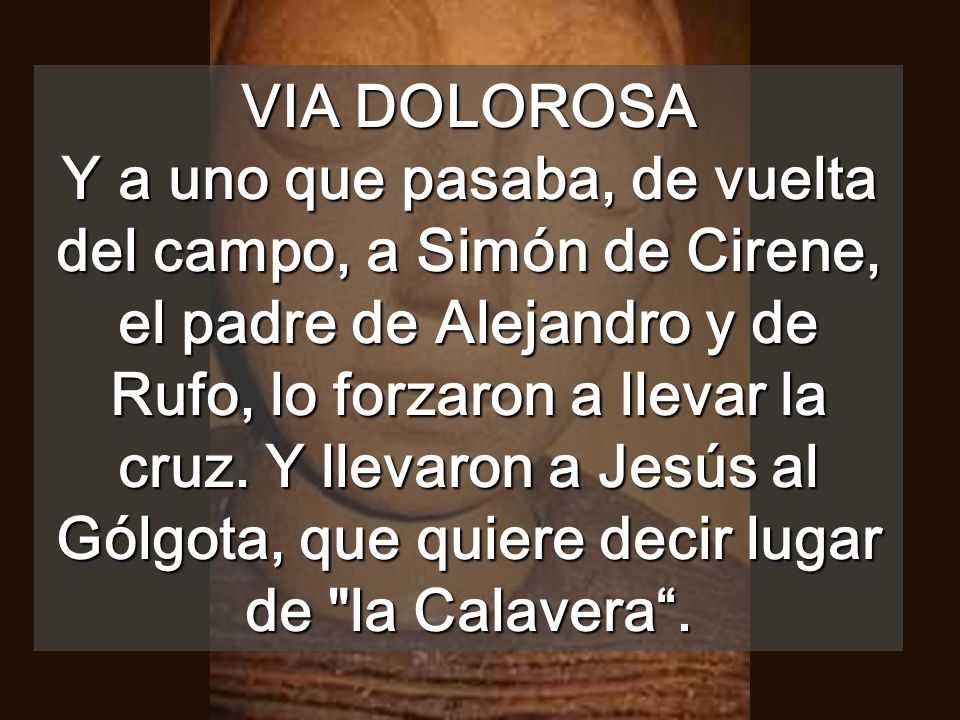 VIA DOLOROSA Y a uno que pasaba, de vuelta del campo, a Simón de Cirene, el padre de Alejandro y de Rufo, lo forzaron a llevar la cruz.
