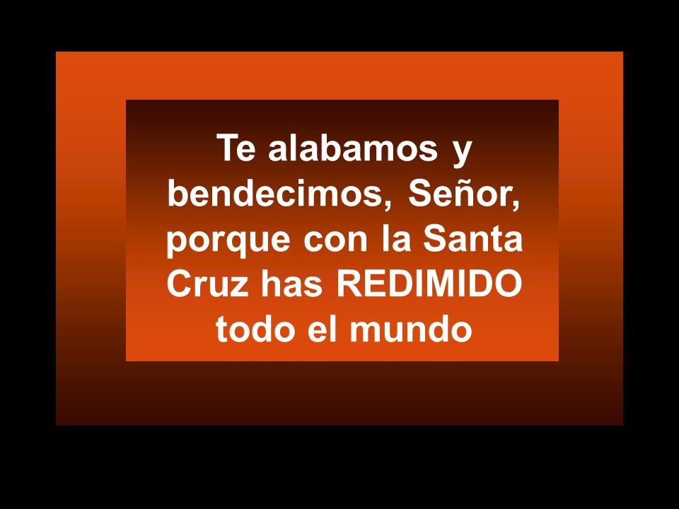 Te alabamos y bendecimos, Señor, porque con la Santa Cruz has REDIMIDO todo el mundo