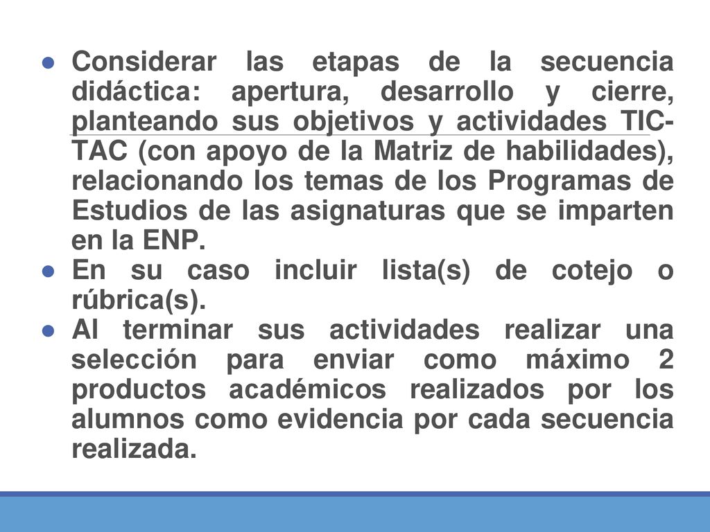 Considerar las etapas de la secuencia didáctica: apertura, desarrollo y cierre, planteando sus objetivos y actividades TIC- TAC (con apoyo de la Matriz de habilidades), relacionando los temas de los Programas de Estudios de las asignaturas que se imparten en la ENP.