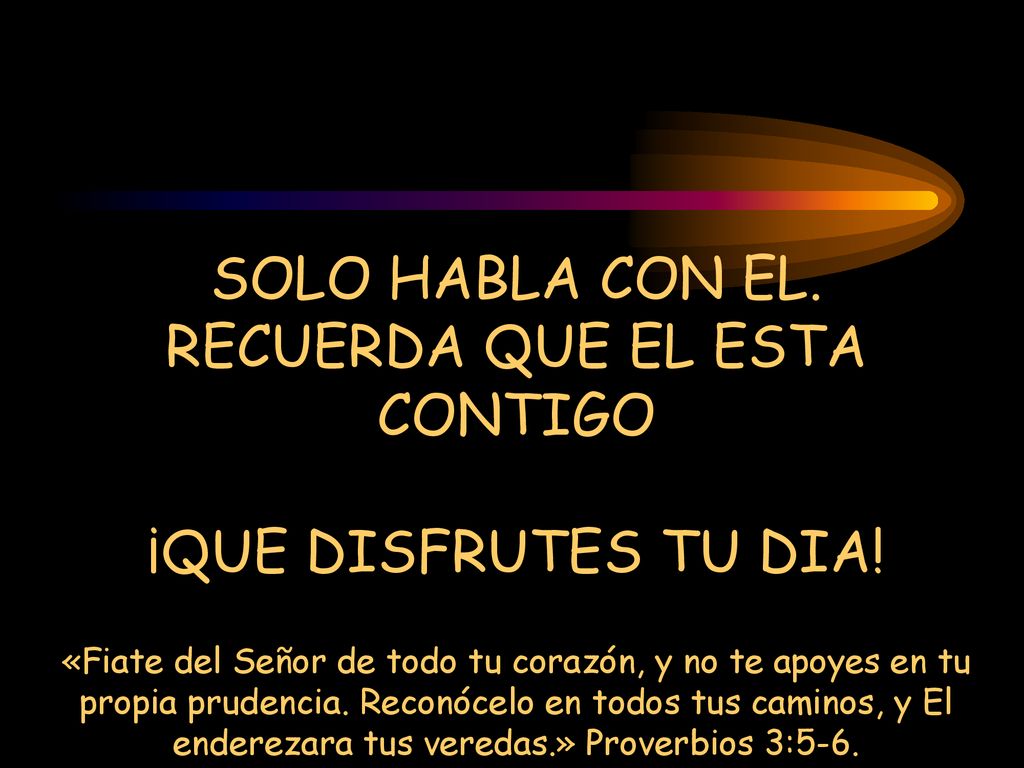 SOLO HABLA CON EL. RECUERDA QUE EL ESTA CONTIGO ¡QUE DISFRUTES TU DIA