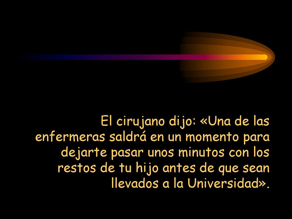 El cirujano dijo: «Una de las enfermeras saldrá en un momento para dejarte pasar unos minutos con los restos de tu hijo antes de que sean llevados a la Universidad».