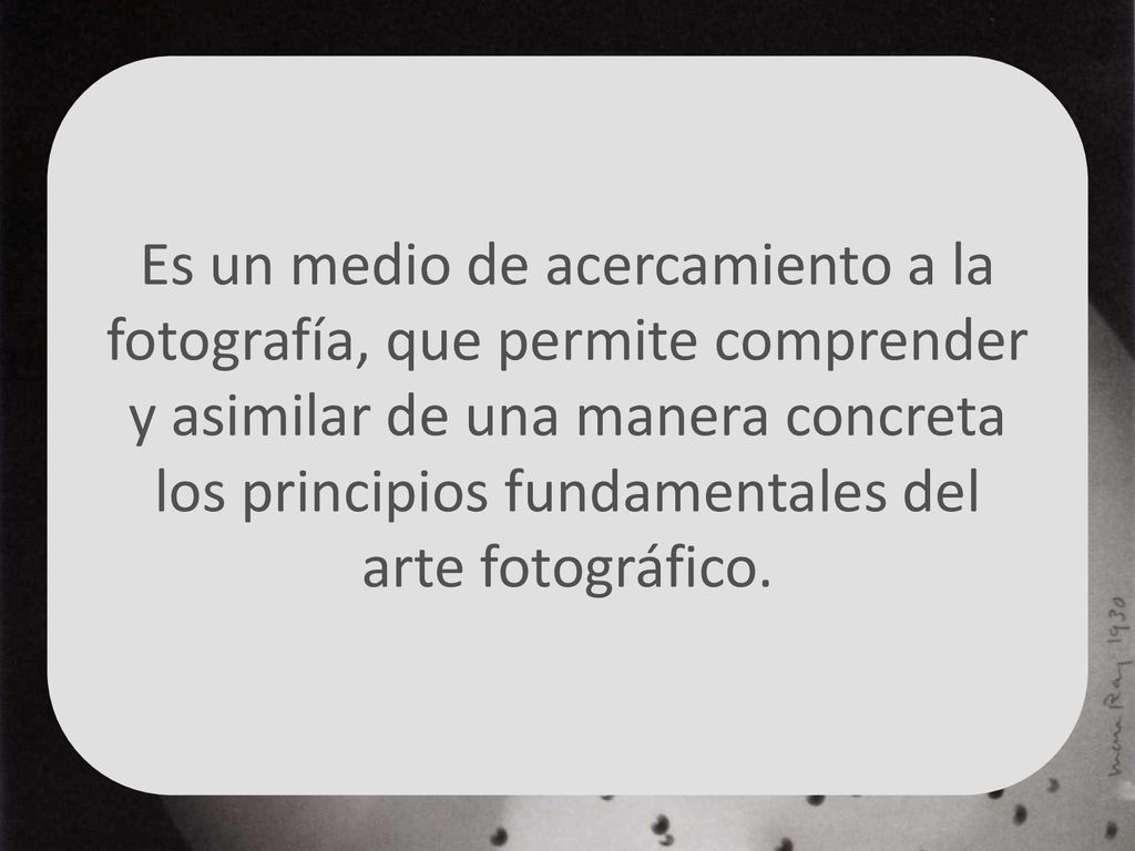 Es un medio de acercamiento a la fotografía, que permite comprender y asimilar de una manera concreta los principios fundamentales del arte fotográfico.