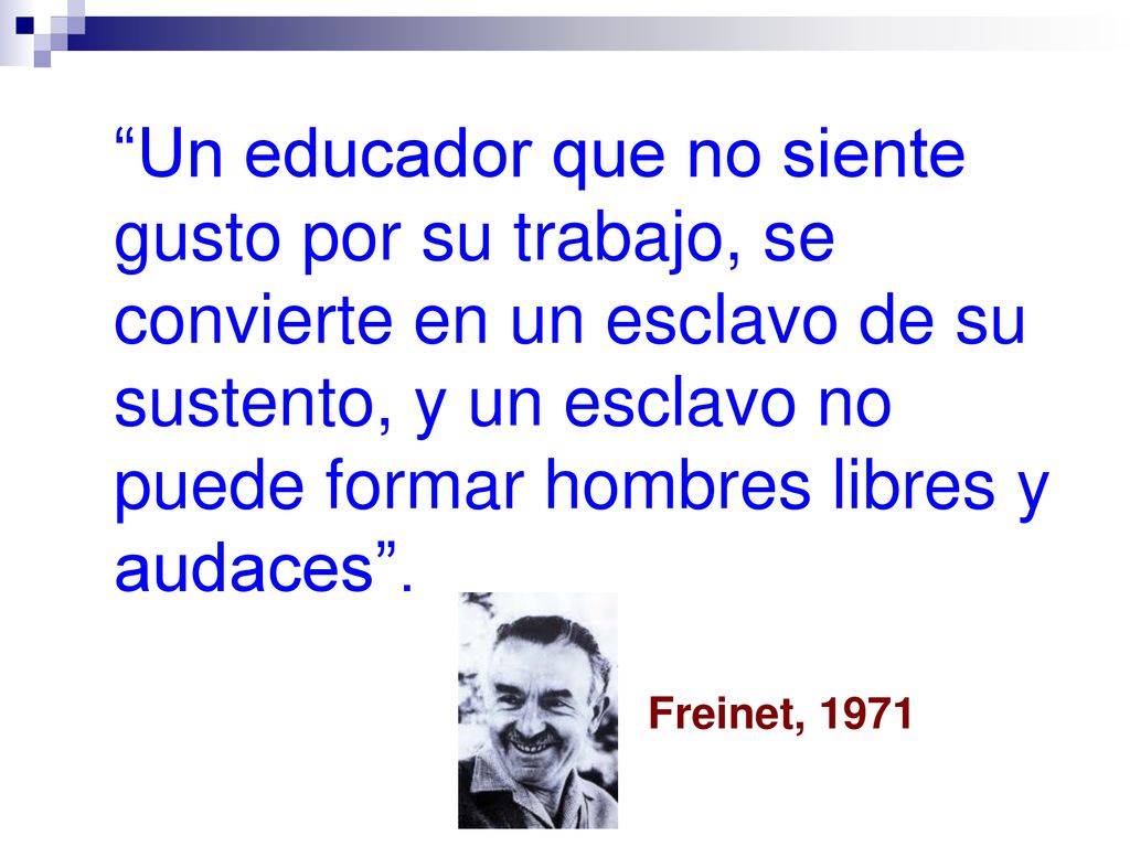 Un educador que no siente gusto por su trabajo, se convierte en un esclavo de su sustento, y un esclavo no puede formar hombres libres y audaces .
