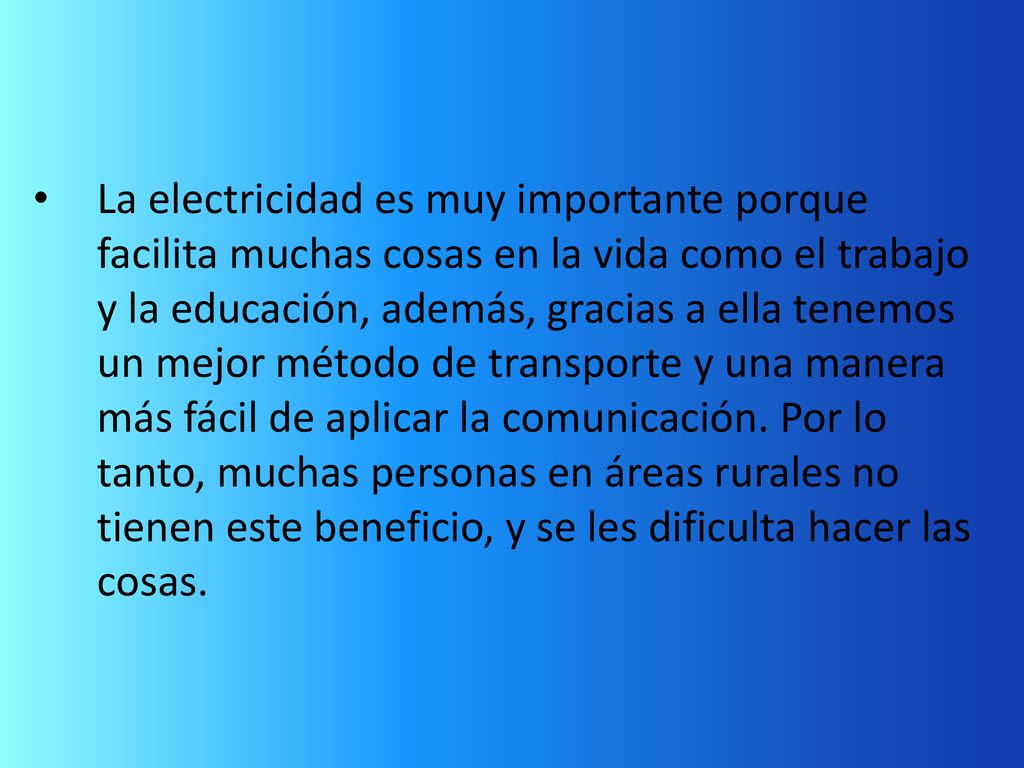 La electricidad es muy importante porque facilita muchas cosas en la vida como el trabajo y la educación, además, gracias a ella tenemos un mejor método de transporte y una manera más fácil de aplicar la comunicación.