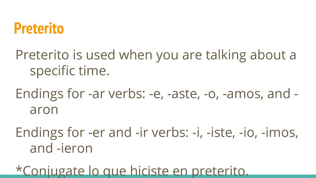 Preterito Preterito is used when you are talking about a specific time. Endings for -ar verbs: -e, -aste, -o, -amos, and - aron.