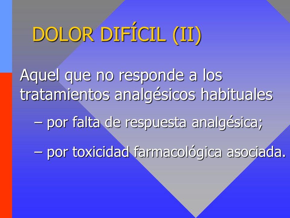 DOLOR DIFÍCIL (II) Aquel que no responde a los tratamientos analgésicos habituales. por falta de respuesta analgésica;