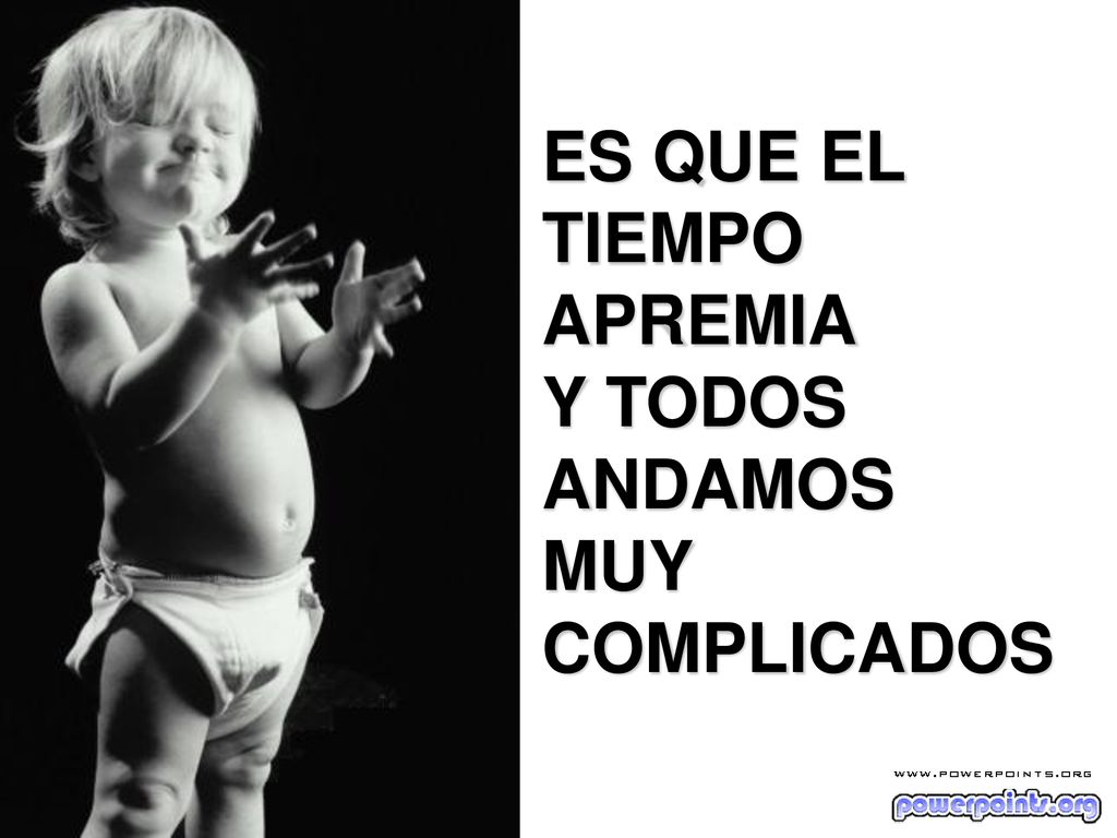 ES QUE EL TIEMPO APREMIA Y TODOS ANDAMOS MUY COMPLICADOS