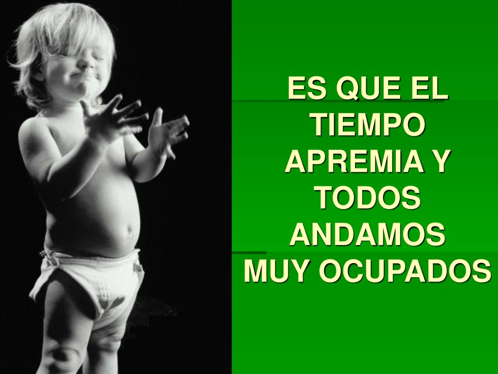 ES QUE EL TIEMPO APREMIA Y TODOS ANDAMOS MUY OCUPADOS