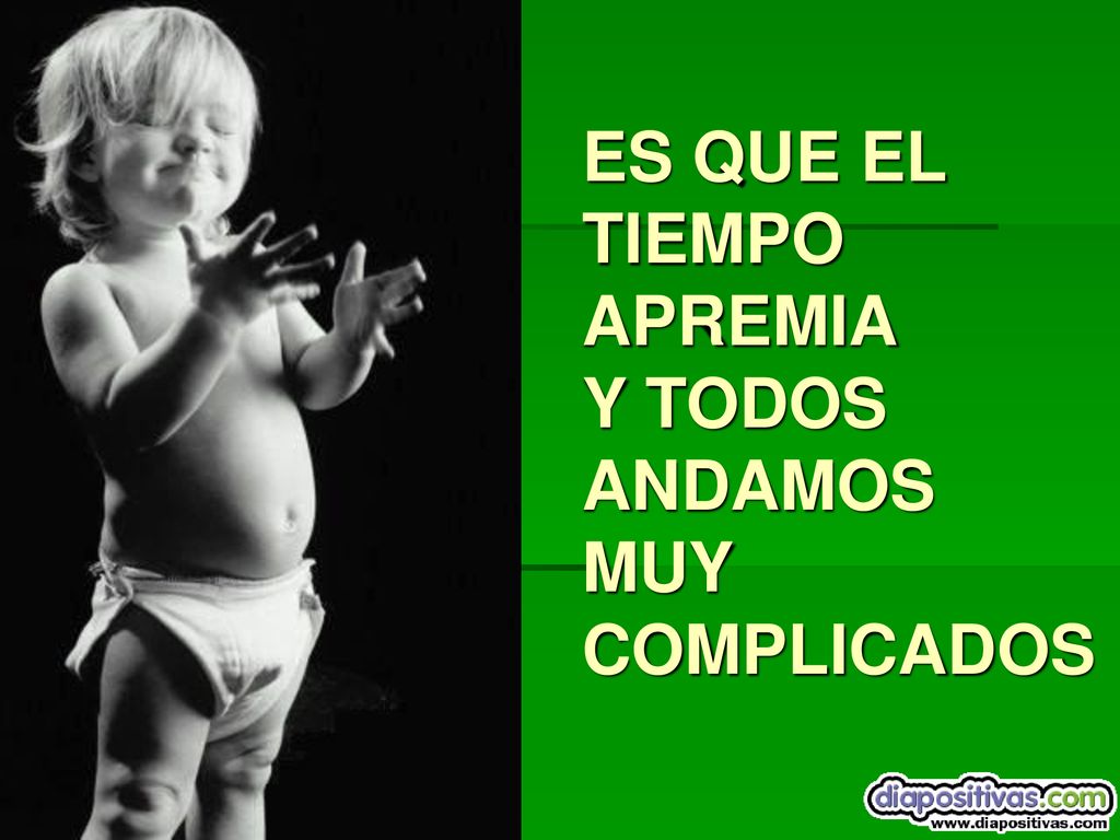 ES QUE EL TIEMPO APREMIA Y TODOS ANDAMOS MUY COMPLICADOS