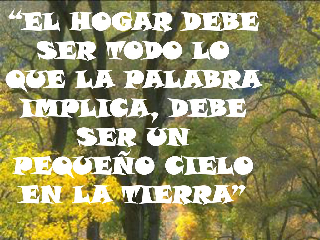 EL HOGAR DEBE SER TODO LO QUE LA PALABRA IMPLICA, DEBE SER UN PEQUEÑO CIELO EN LA TIERRA