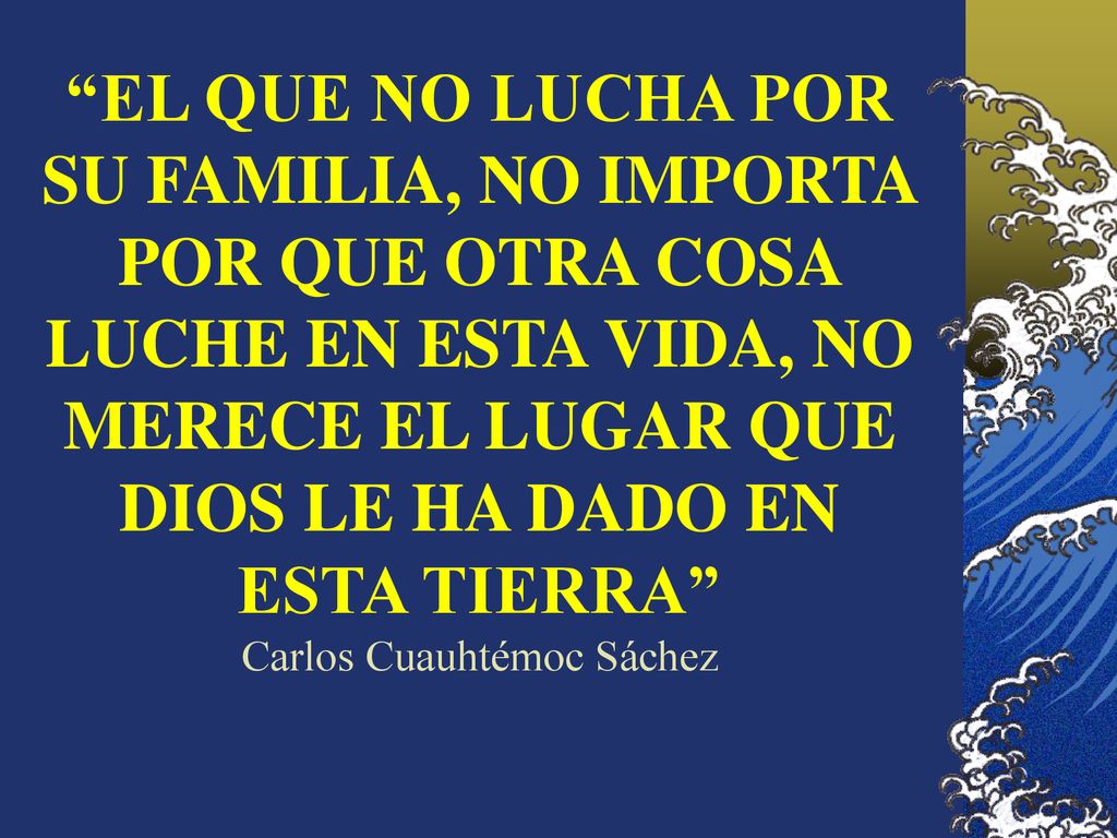 EL QUE NO LUCHA POR SU FAMILIA, NO IMPORTA POR QUE OTRA COSA LUCHE EN ESTA VIDA, NO MERECE EL LUGAR QUE DIOS LE HA DADO EN ESTA TIERRA Carlos Cuauhtémoc Sáchez