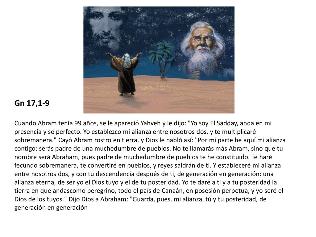 Gn 17,1-9 Cuando Abram tenía 99 años, se le apareció Yahveh y le dijo: Yo soy El Sadday, anda en mi.