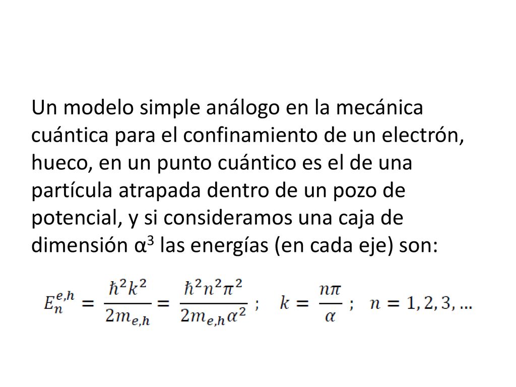 Un modelo simple análogo en la mecánica cuántica para el confinamiento de un electrón, hueco, en un punto cuántico es el de una partícula atrapada dentro de un pozo de potencial, y si consideramos una caja de dimensión α3 las energías (en cada eje) son: