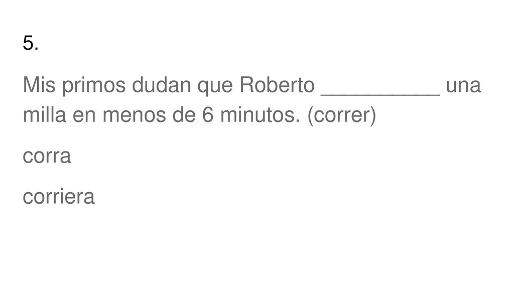 5. Mis primos dudan que Roberto __________ una milla en menos de 6 minutos.