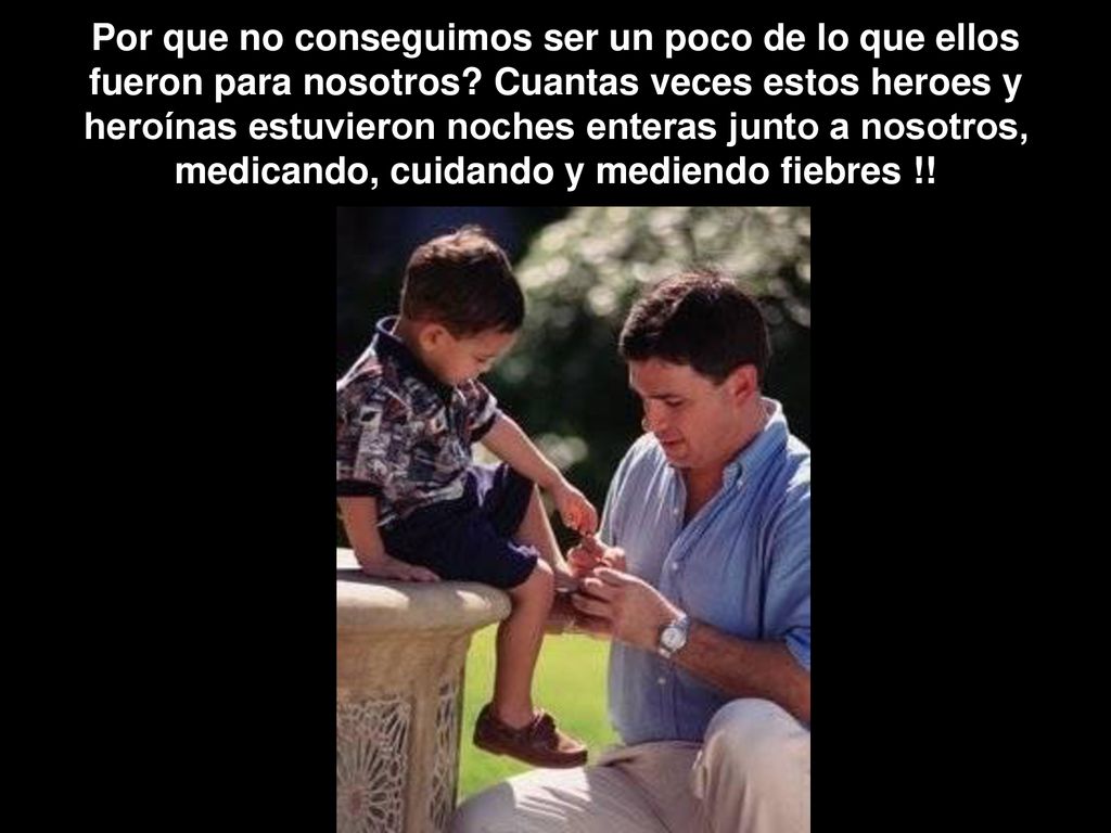 Por que no conseguimos ser un poco de lo que ellos fueron para nosotros.