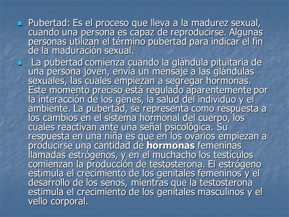 Pubertad: Es el proceso que lleva a la madurez sexual, cuando una persona es capaz de reproducirse. Algunas personas utilizan el término pubertad para indicar el fin de la maduración sexual.