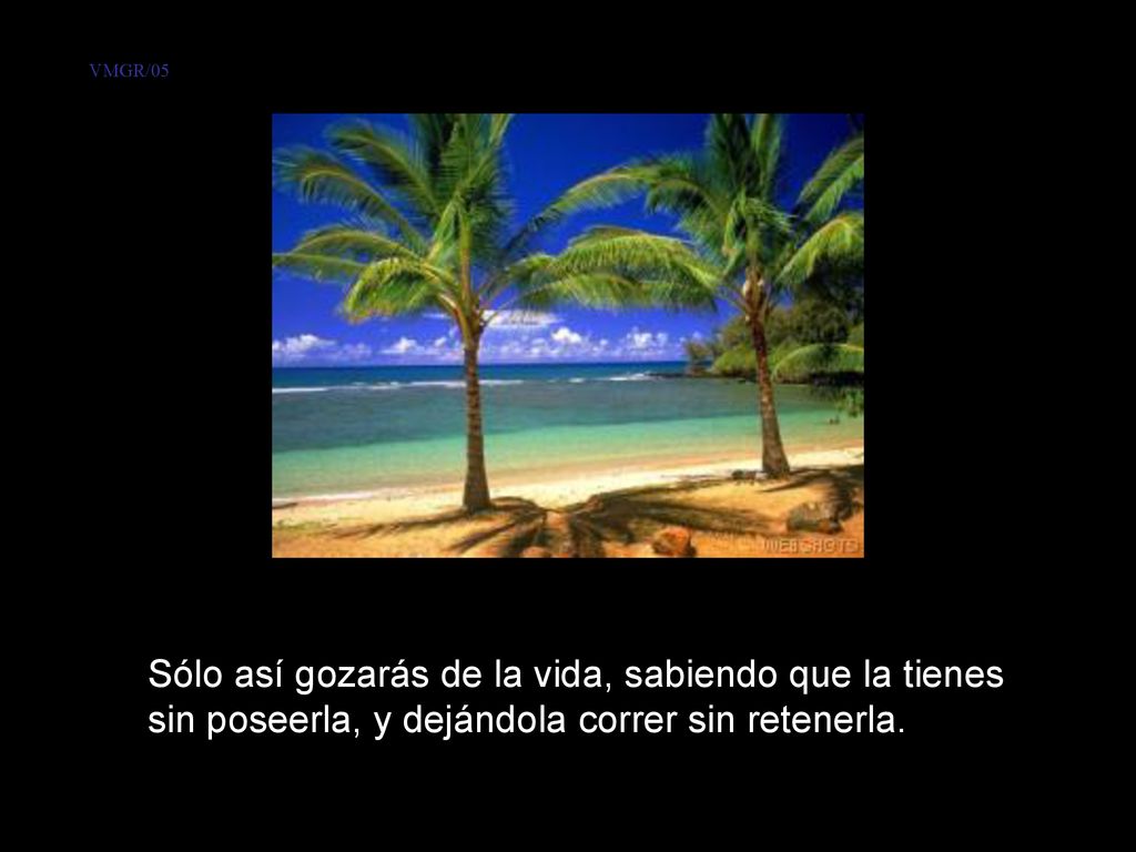 VMGR/05 Sólo así gozarás de la vida, sabiendo que la tienes sin poseerla, y dejándola correr sin retenerla.