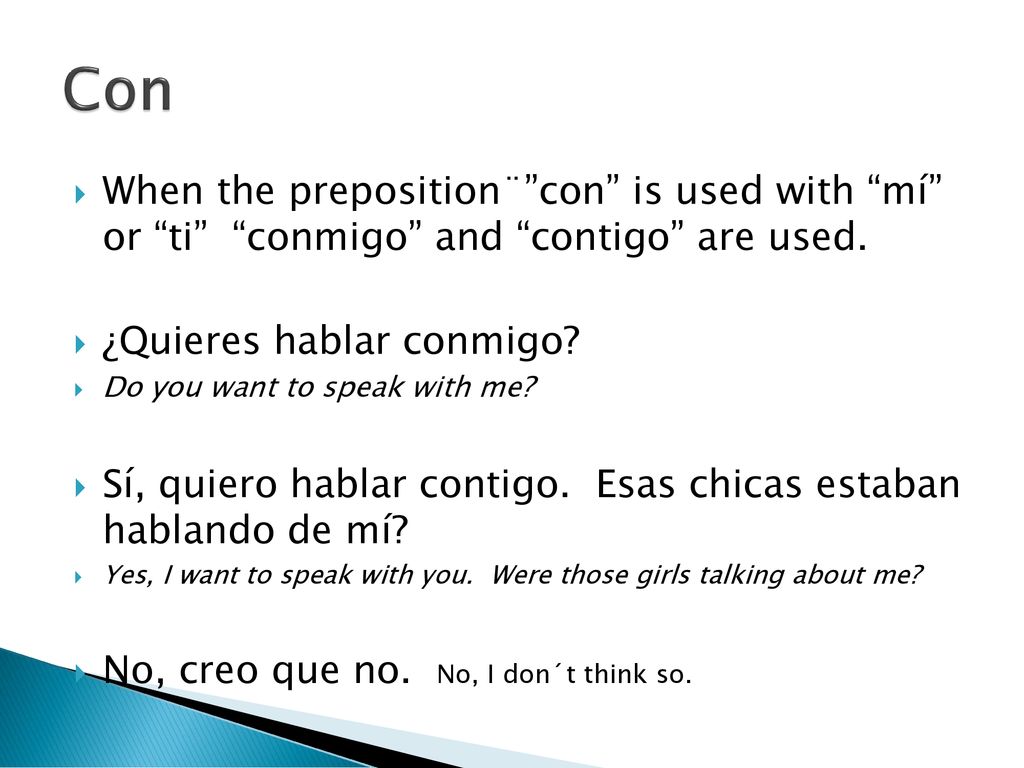 Con When the preposition¨ con is used with mí or ti conmigo and contigo are used. ¿Quieres hablar conmigo